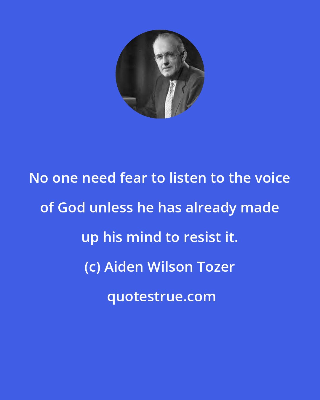 Aiden Wilson Tozer: No one need fear to listen to the voice of God unless he has already made up his mind to resist it.