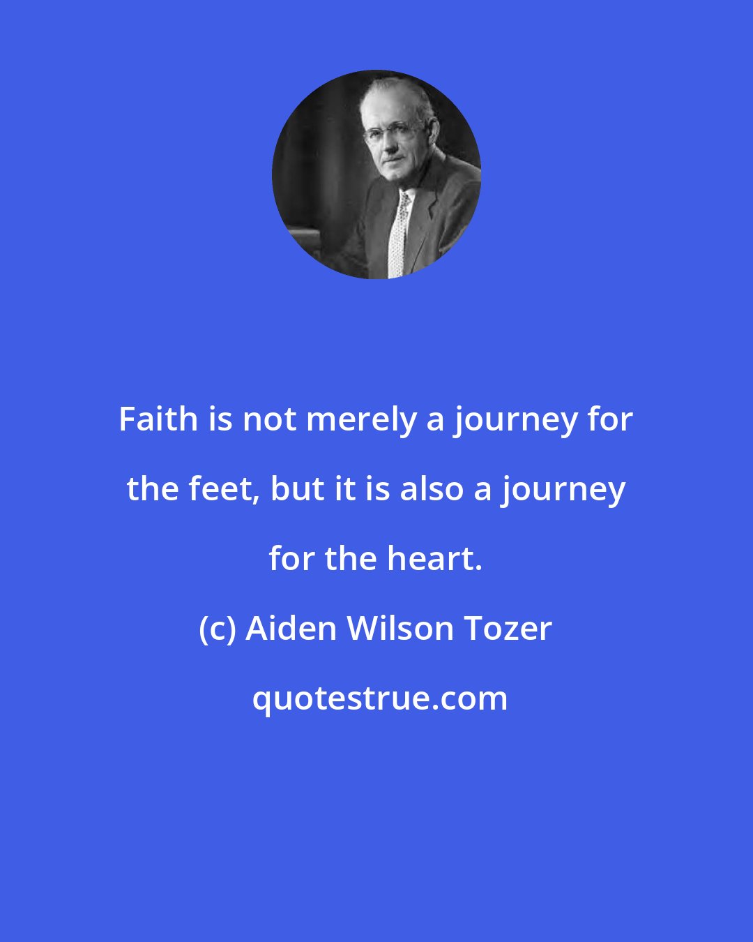 Aiden Wilson Tozer: Faith is not merely a journey for the feet, but it is also a journey for the heart.