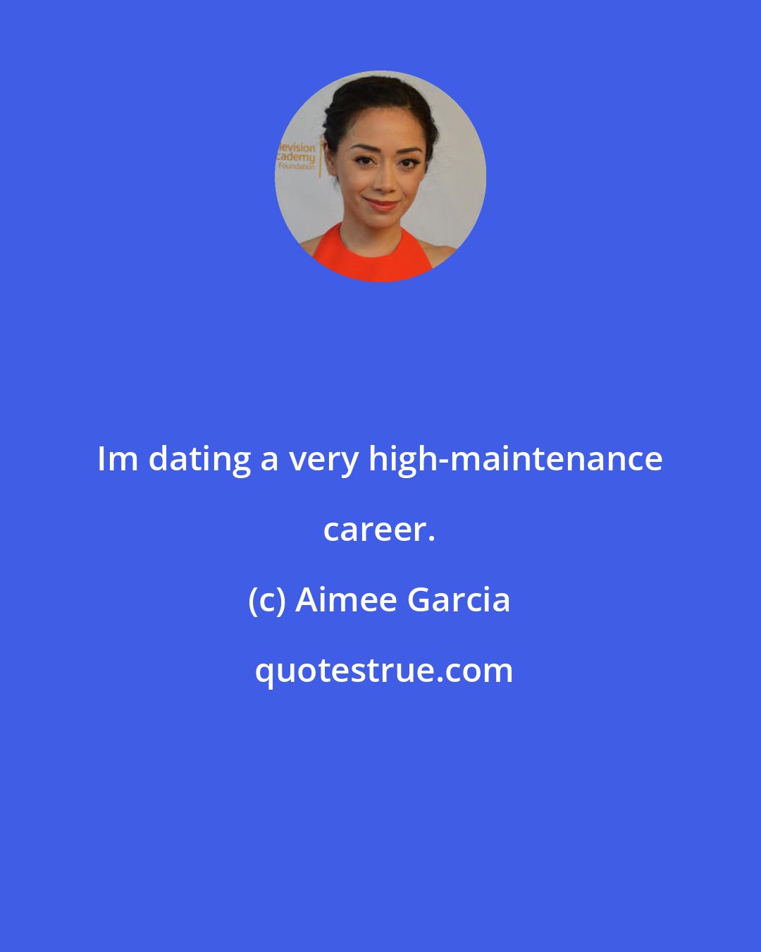 Aimee Garcia: Im dating a very high-maintenance career.