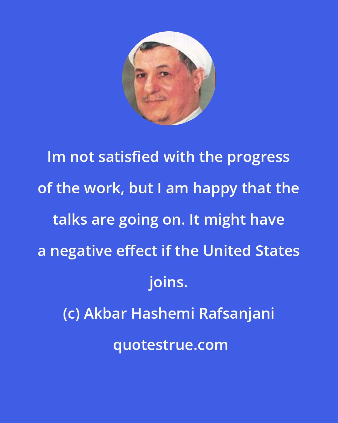 Akbar Hashemi Rafsanjani: Im not satisfied with the progress of the work, but I am happy that the talks are going on. It might have a negative effect if the United States joins.