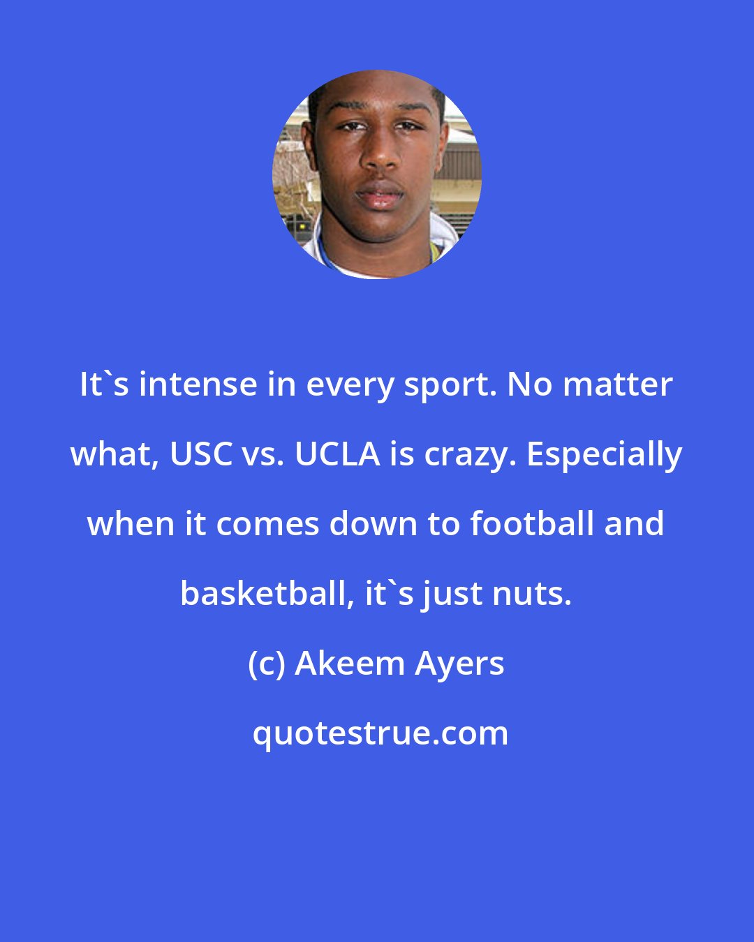 Akeem Ayers: It's intense in every sport. No matter what, USC vs. UCLA is crazy. Especially when it comes down to football and basketball, it's just nuts.