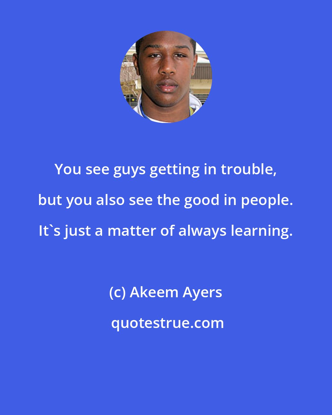 Akeem Ayers: You see guys getting in trouble, but you also see the good in people. It's just a matter of always learning.
