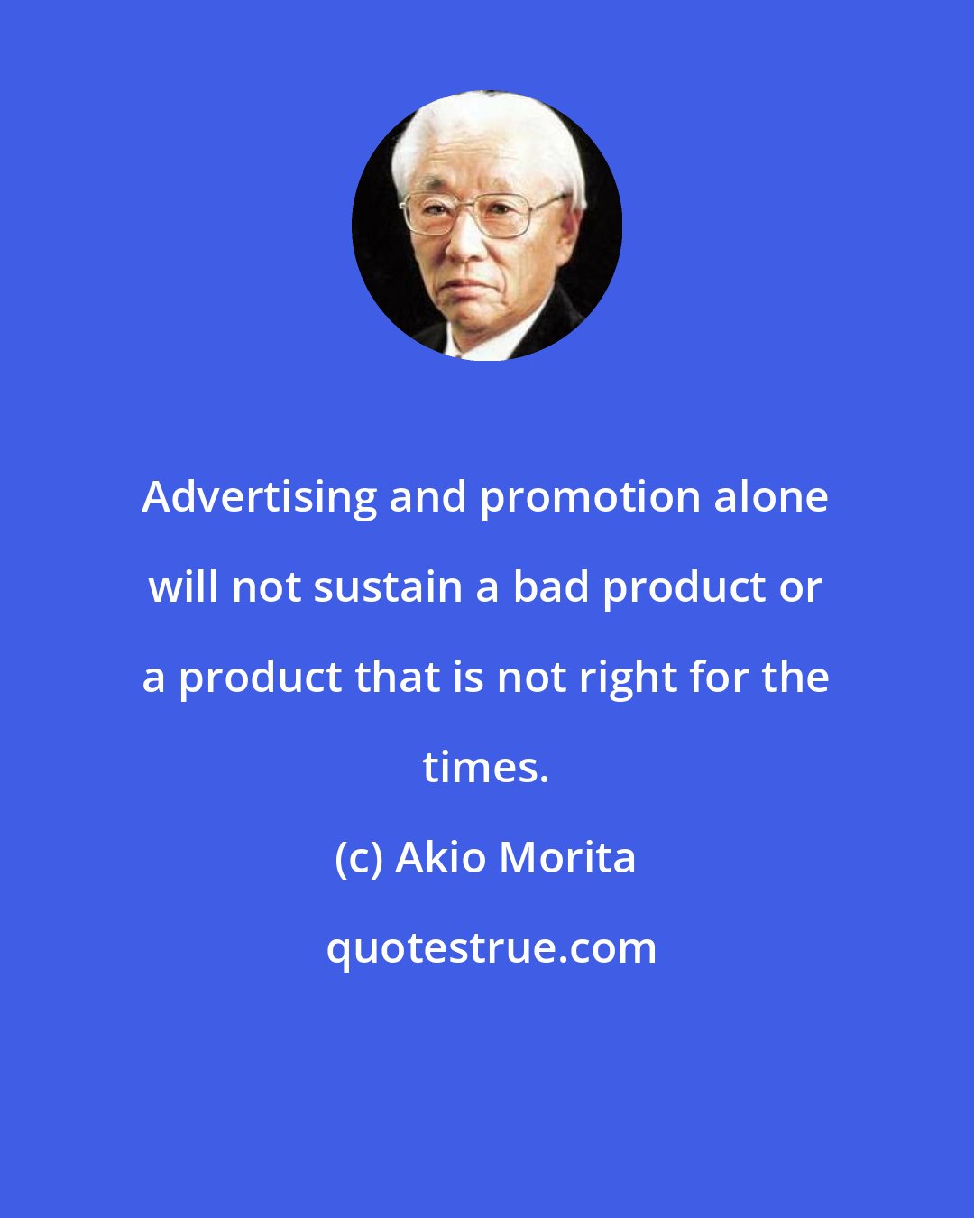 Akio Morita: Advertising and promotion alone will not sustain a bad product or a product that is not right for the times.