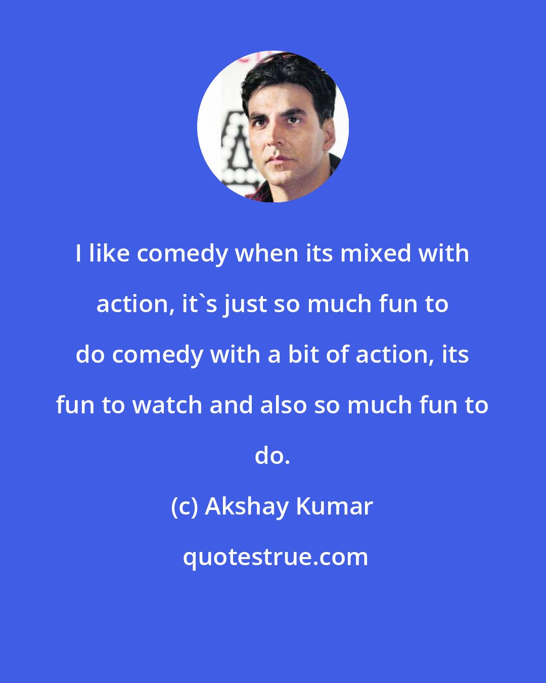 Akshay Kumar: I like comedy when its mixed with action, it's just so much fun to do comedy with a bit of action, its fun to watch and also so much fun to do.