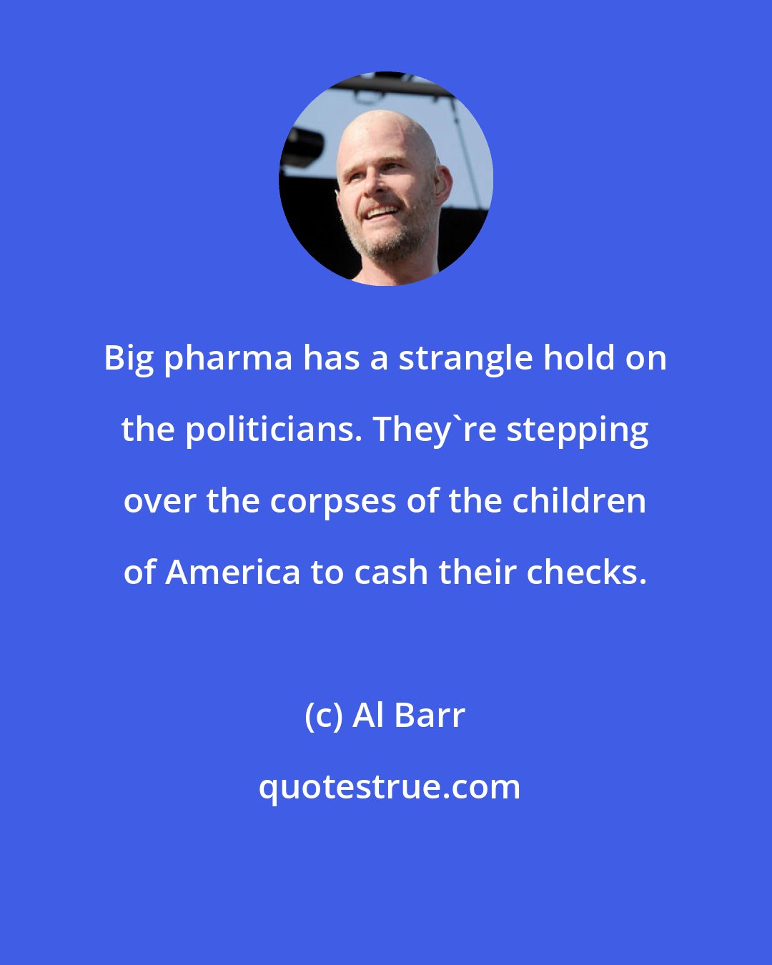 Al Barr: Big pharma has a strangle hold on the politicians. They're stepping over the corpses of the children of America to cash their checks.