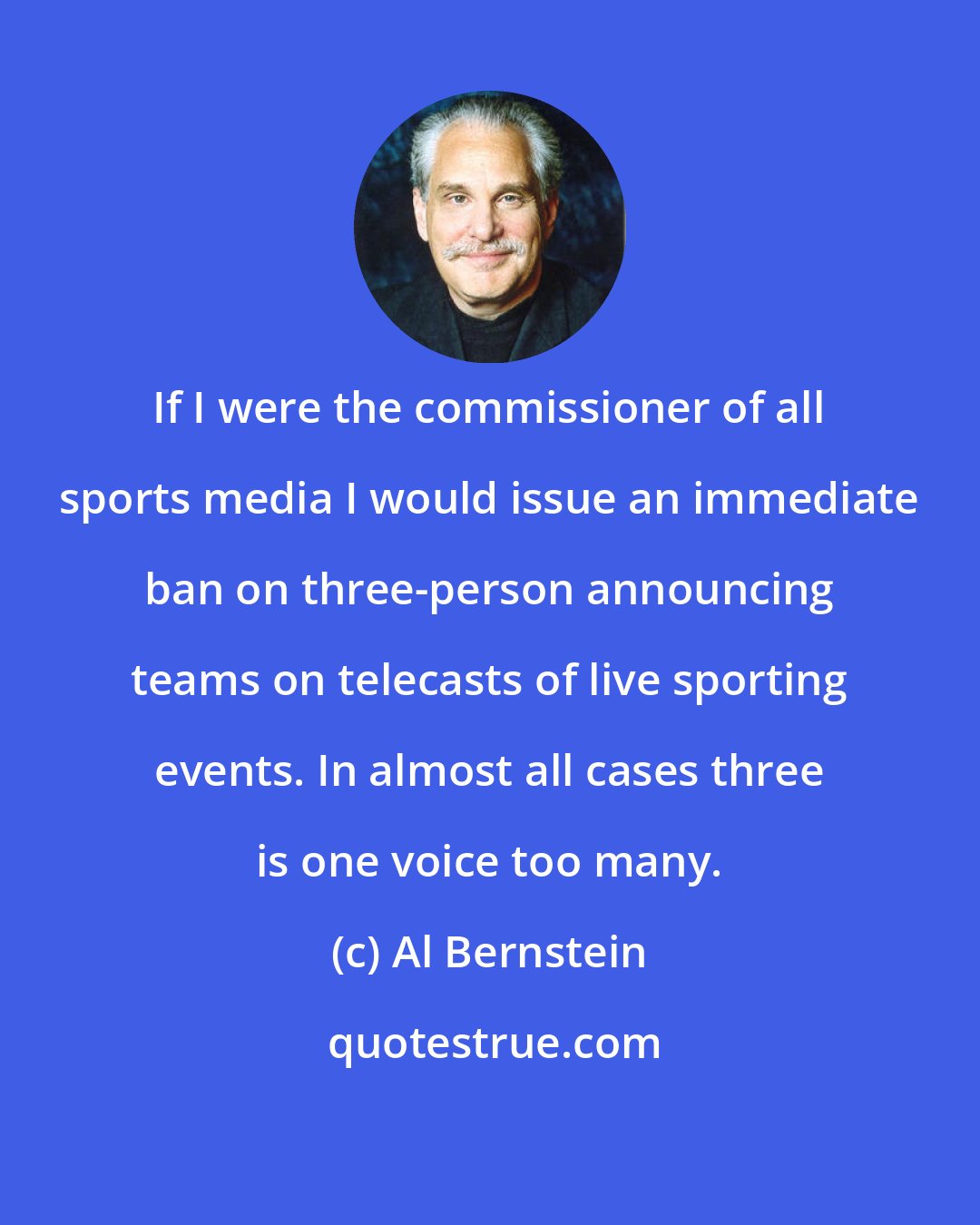 Al Bernstein: If I were the commissioner of all sports media I would issue an immediate ban on three-person announcing teams on telecasts of live sporting events. In almost all cases three is one voice too many.