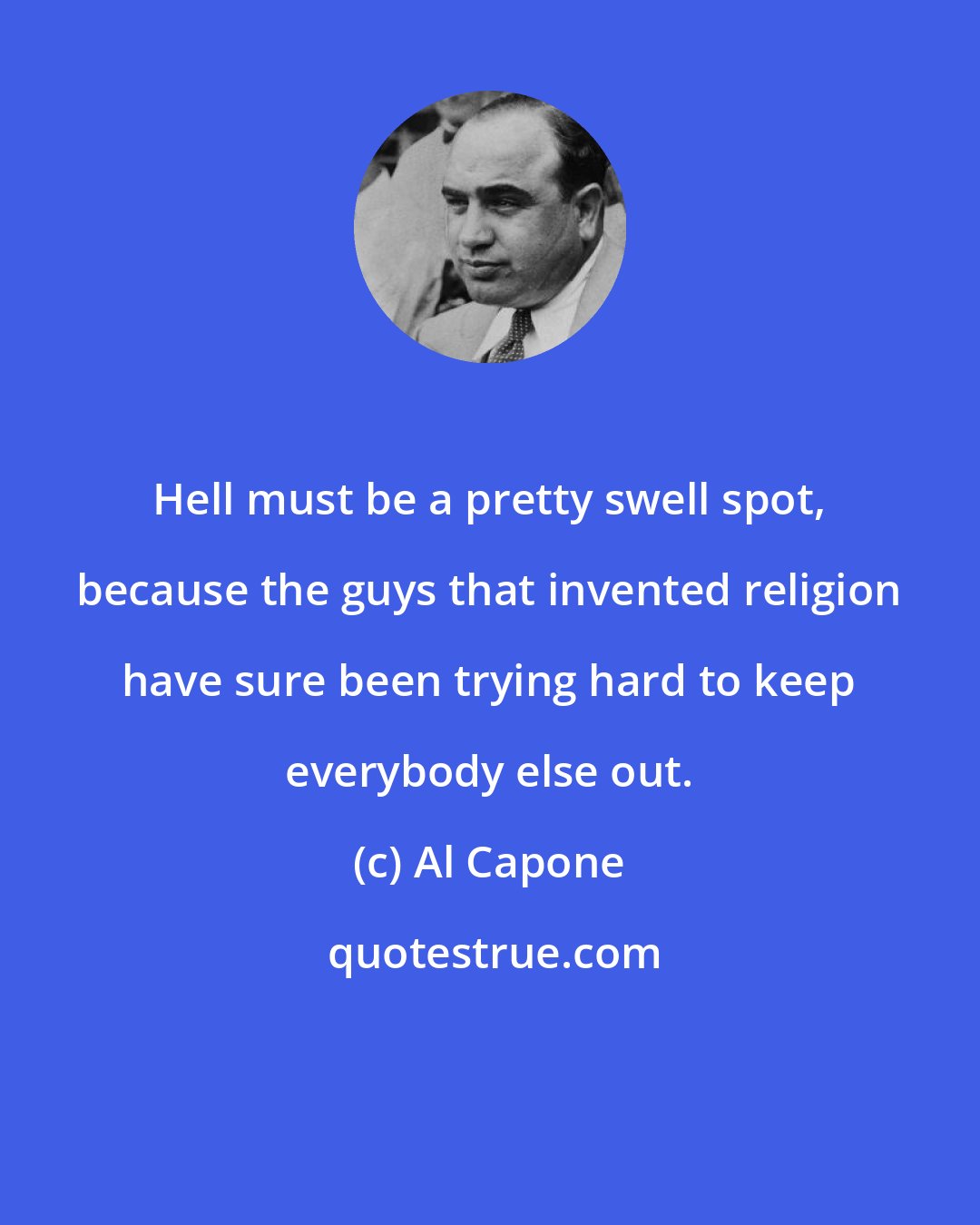 Al Capone: Hell must be a pretty swell spot, because the guys that invented religion have sure been trying hard to keep everybody else out.