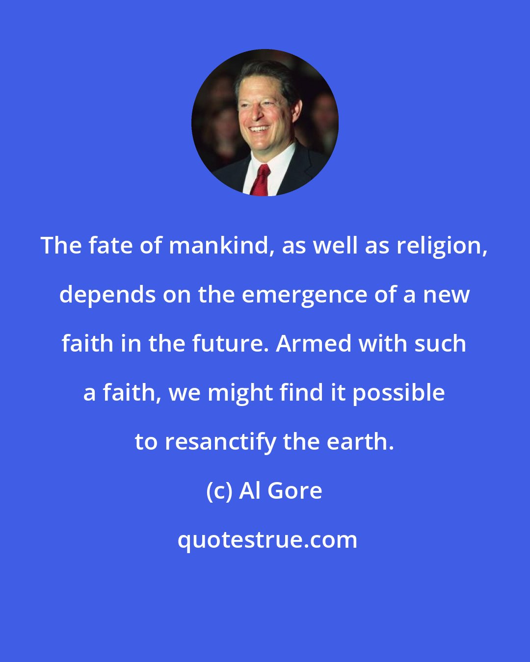 Al Gore: The fate of mankind, as well as religion, depends on the emergence of a new faith in the future. Armed with such a faith, we might find it possible to resanctify the earth.