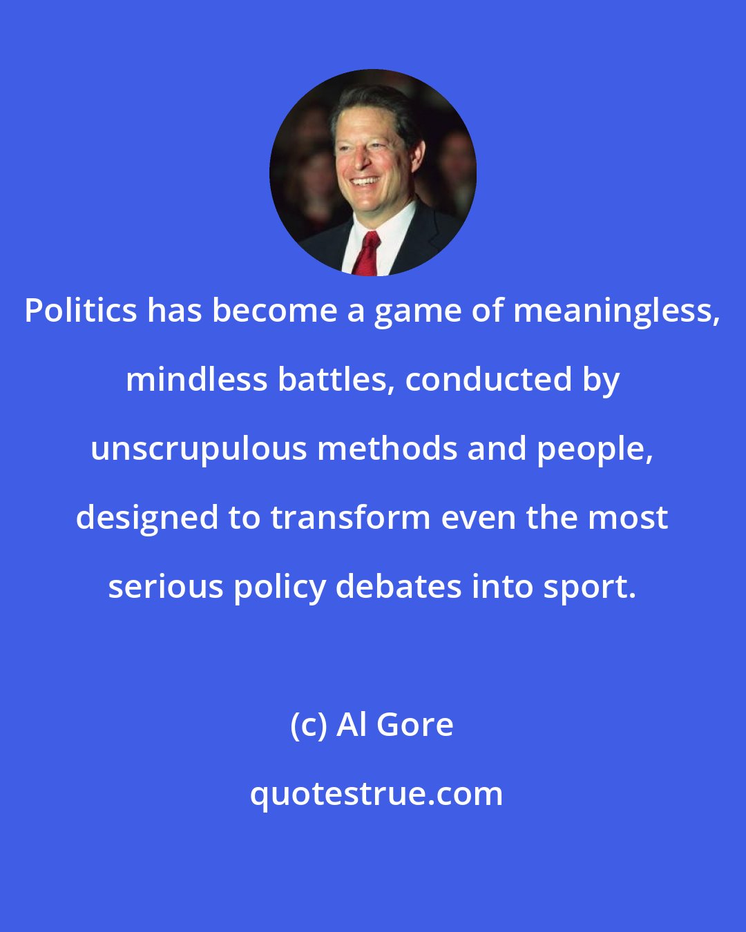 Al Gore: Politics has become a game of meaningless, mindless battles, conducted by unscrupulous methods and people, designed to transform even the most serious policy debates into sport.