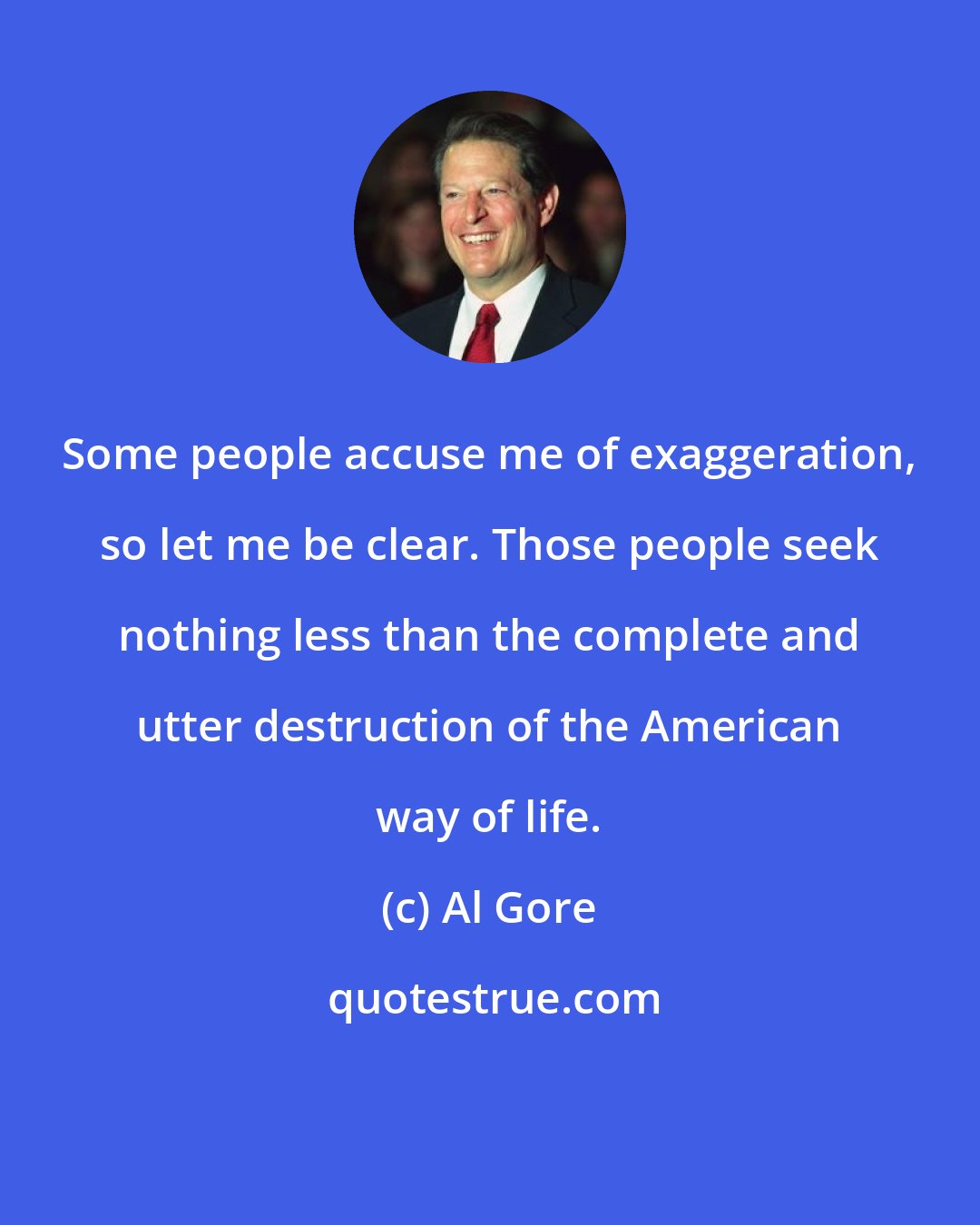 Al Gore: Some people accuse me of exaggeration, so let me be clear. Those people seek nothing less than the complete and utter destruction of the American way of life.