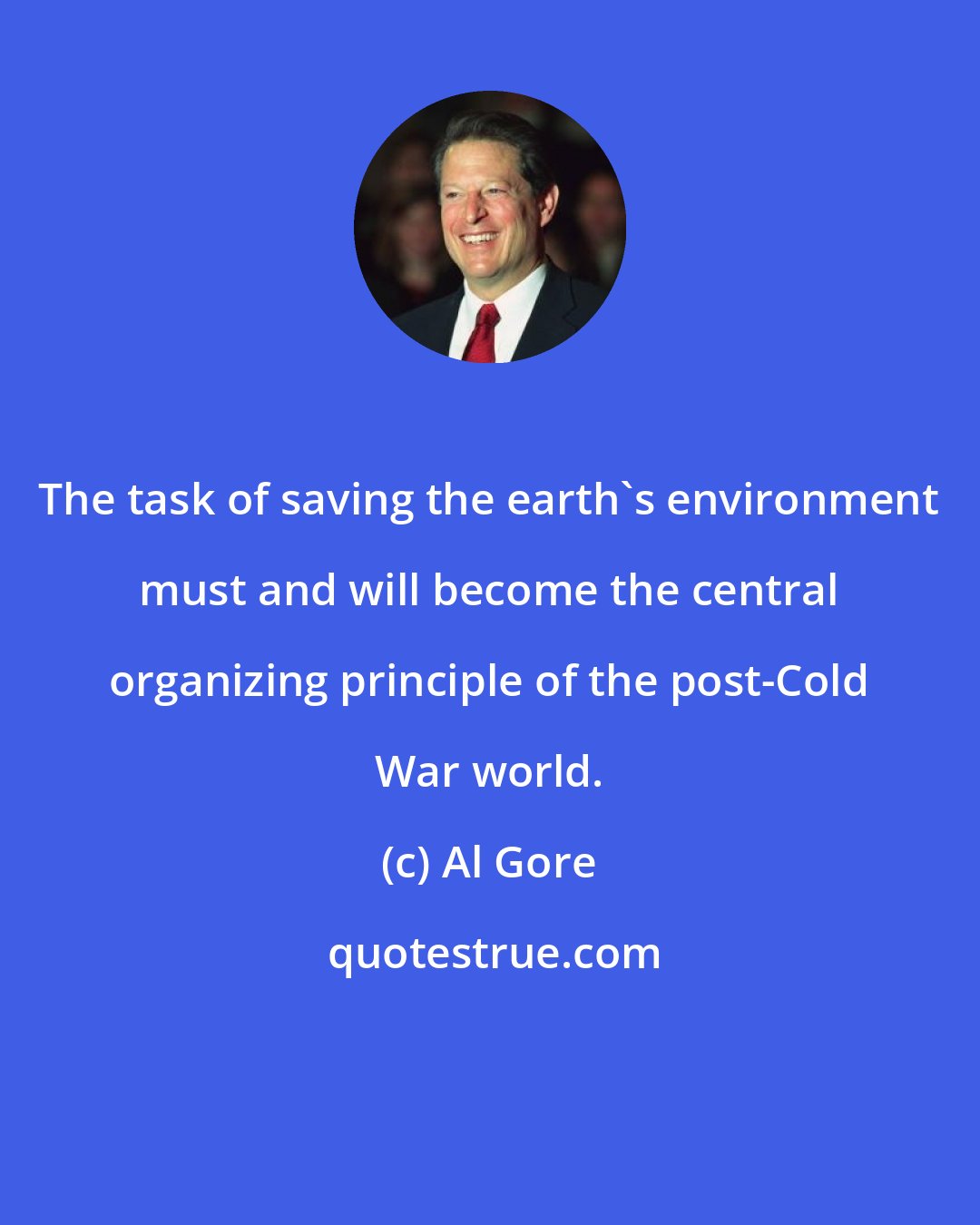 Al Gore: The task of saving the earth's environment must and will become the central organizing principle of the post-Cold War world.