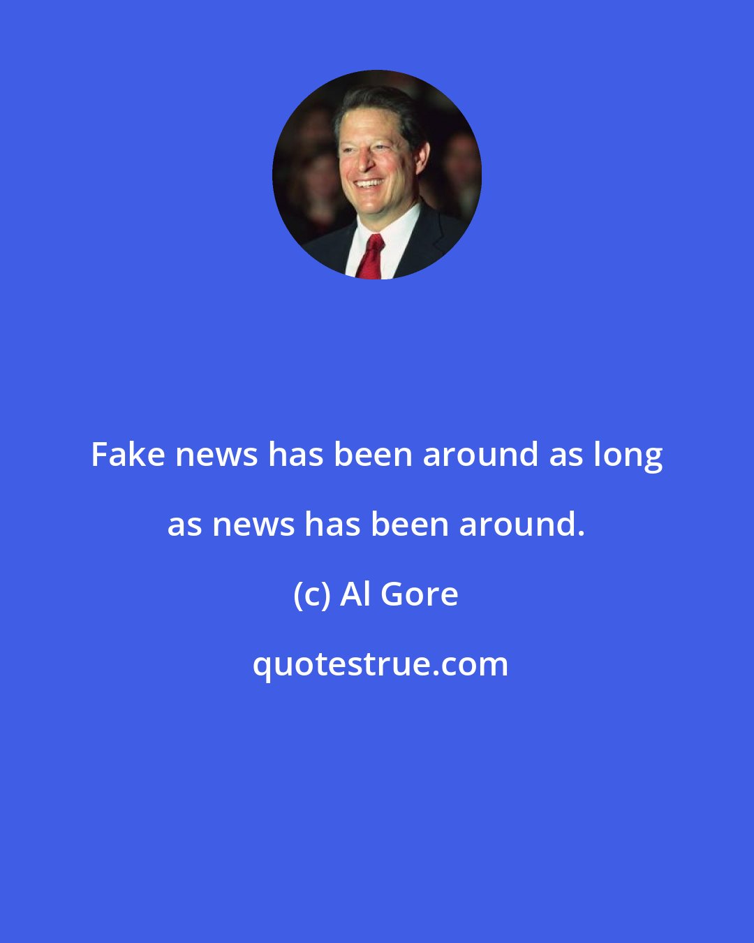 Al Gore: Fake news has been around as long as news has been around.