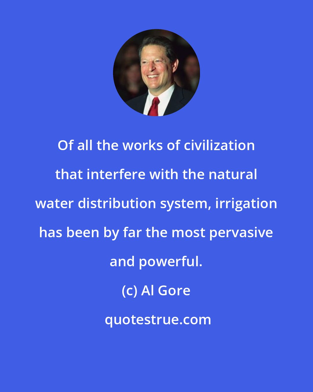 Al Gore: Of all the works of civilization that interfere with the natural water distribution system, irrigation has been by far the most pervasive and powerful.
