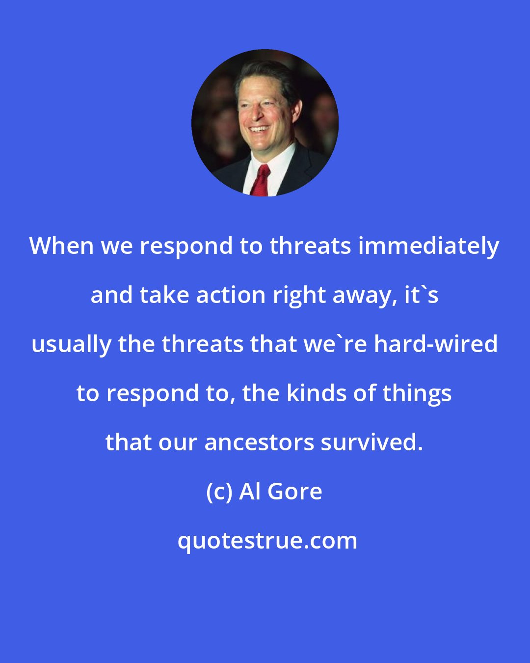 Al Gore: When we respond to threats immediately and take action right away, it's usually the threats that we're hard-wired to respond to, the kinds of things that our ancestors survived.