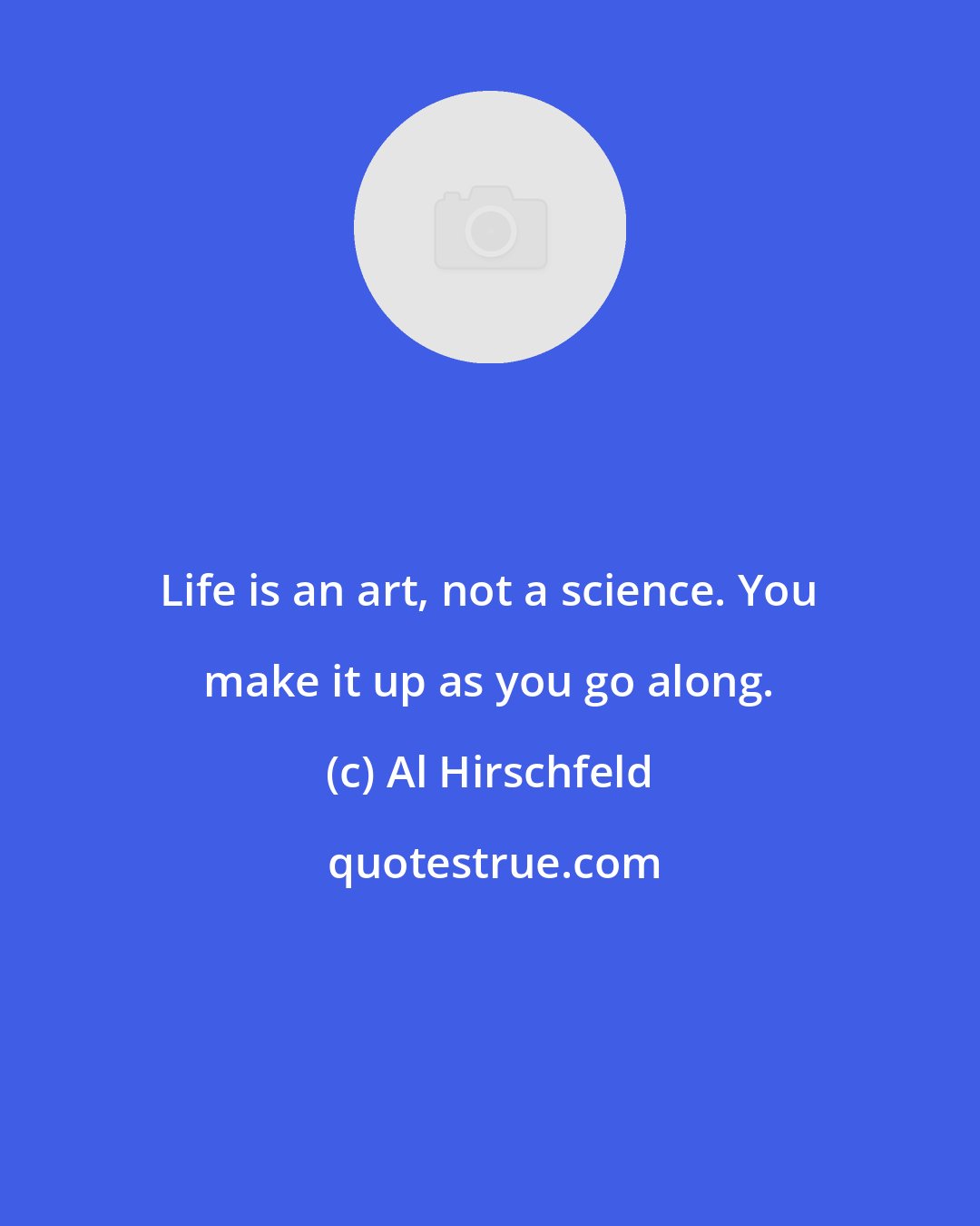 Al Hirschfeld: Life is an art, not a science. You make it up as you go along.