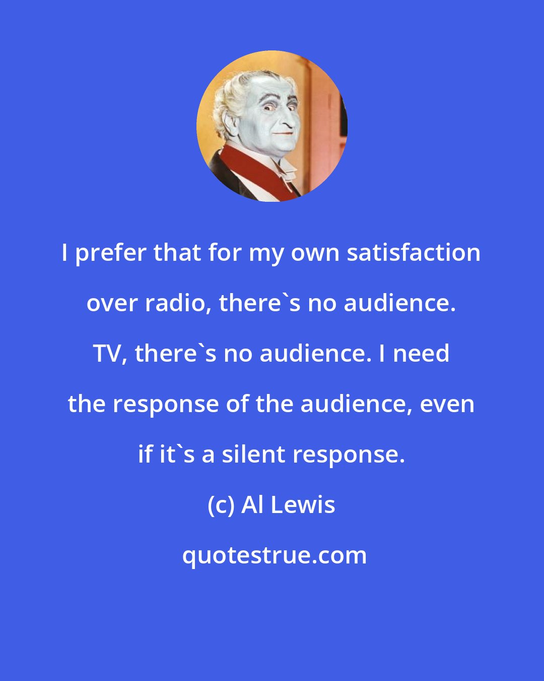 Al Lewis: I prefer that for my own satisfaction over radio, there's no audience. TV, there's no audience. I need the response of the audience, even if it's a silent response.