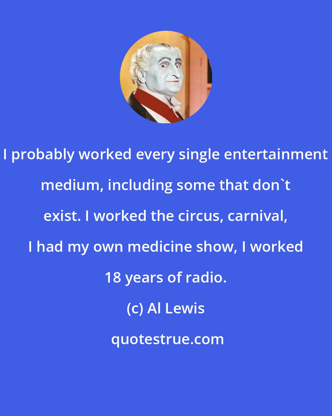 Al Lewis: I probably worked every single entertainment medium, including some that don't exist. I worked the circus, carnival, I had my own medicine show, I worked 18 years of radio.