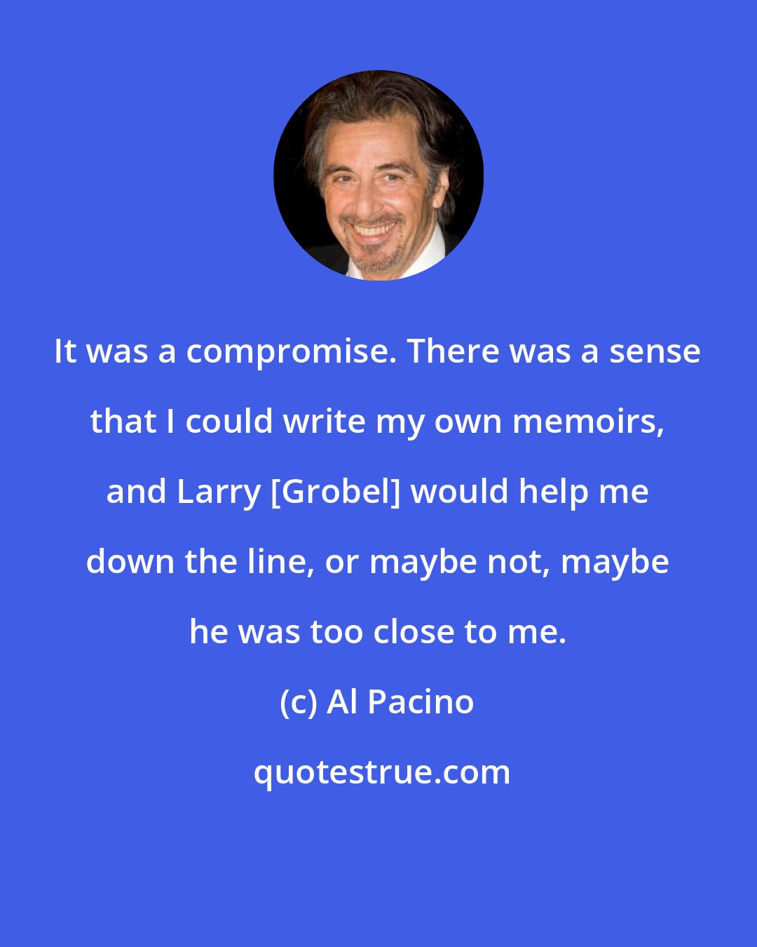 Al Pacino: It was a compromise. There was a sense that I could write my own memoirs, and Larry [Grobel] would help me down the line, or maybe not, maybe he was too close to me.