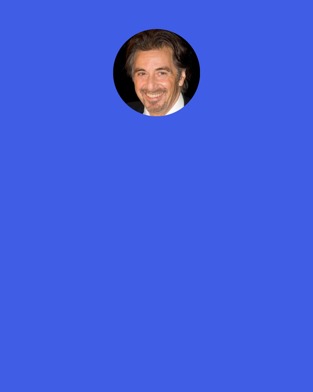 Al Pacino: There was once a great actor named George C. Scott. He was on stage in the Delacourt Theater in Central Park, where they do Shakespeare every summer, and he was playing Shylock in The Merchant of Venice. At one point he took the robes he was wearing and just started flipping them up in the air, out of nowhere. And later, an actor said to him, "What was that, George, what were you doing?" And he said, "They were sleeping." You're always trying to catch them.