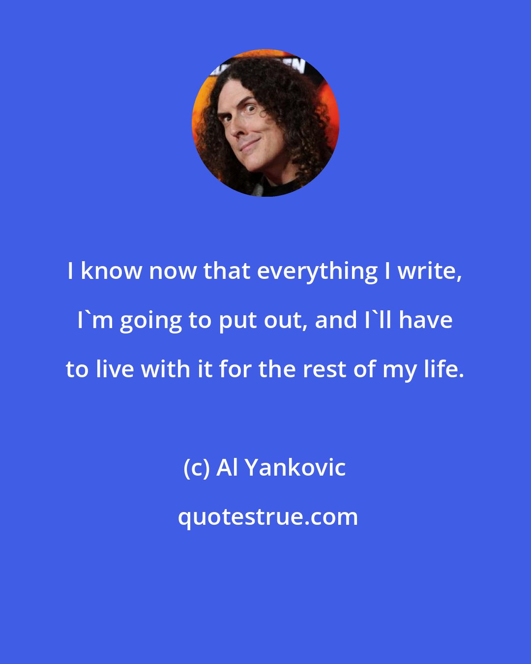 Al Yankovic: I know now that everything I write, I'm going to put out, and I'll have to live with it for the rest of my life.