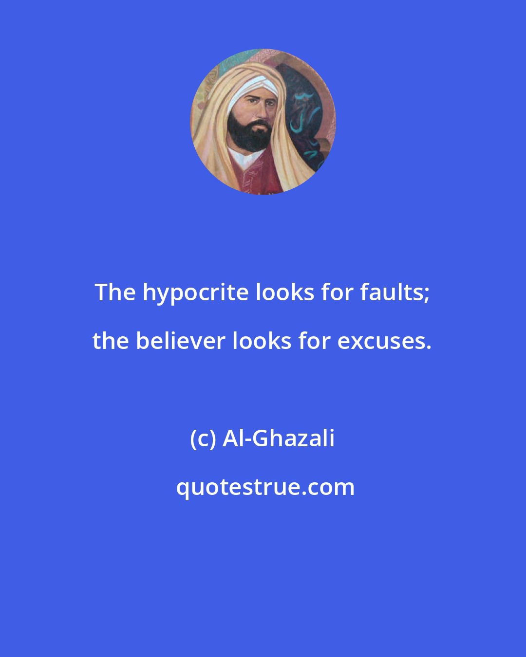 Al-Ghazali: The hypocrite looks for faults; the believer looks for excuses.