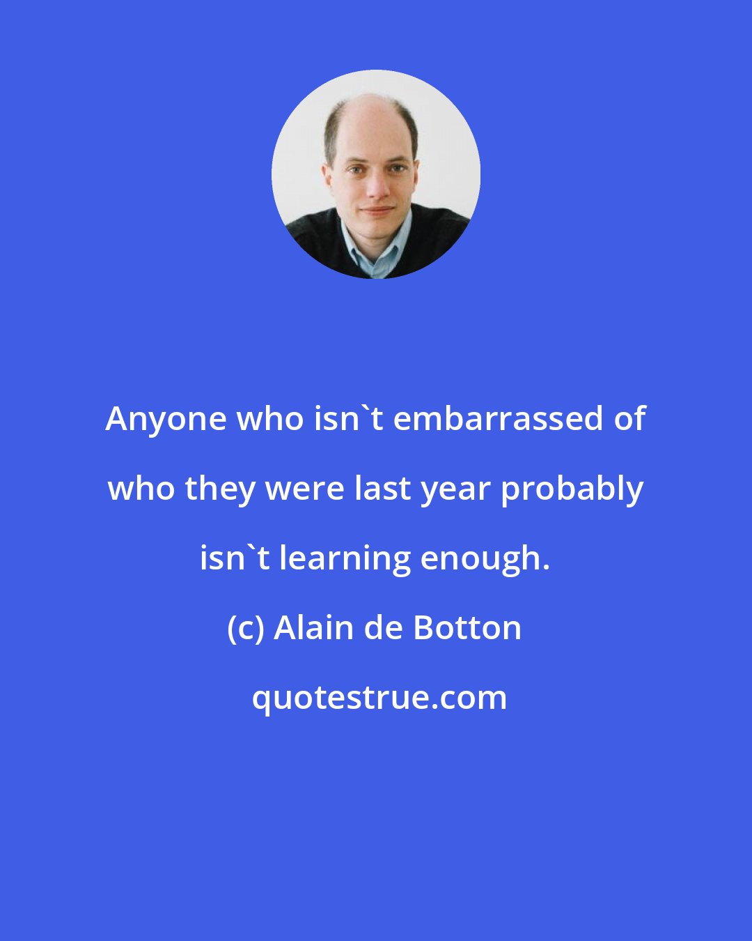 Alain de Botton: Anyone who isn't embarrassed of who they were last year probably isn't learning enough.