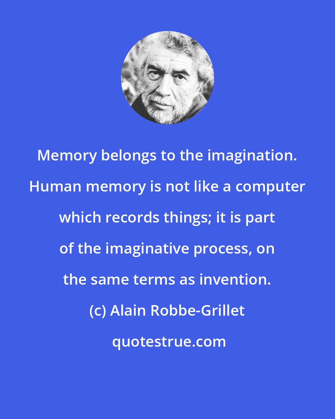 Alain Robbe-Grillet: Memory belongs to the imagination. Human memory is not like a computer which records things; it is part of the imaginative process, on the same terms as invention.