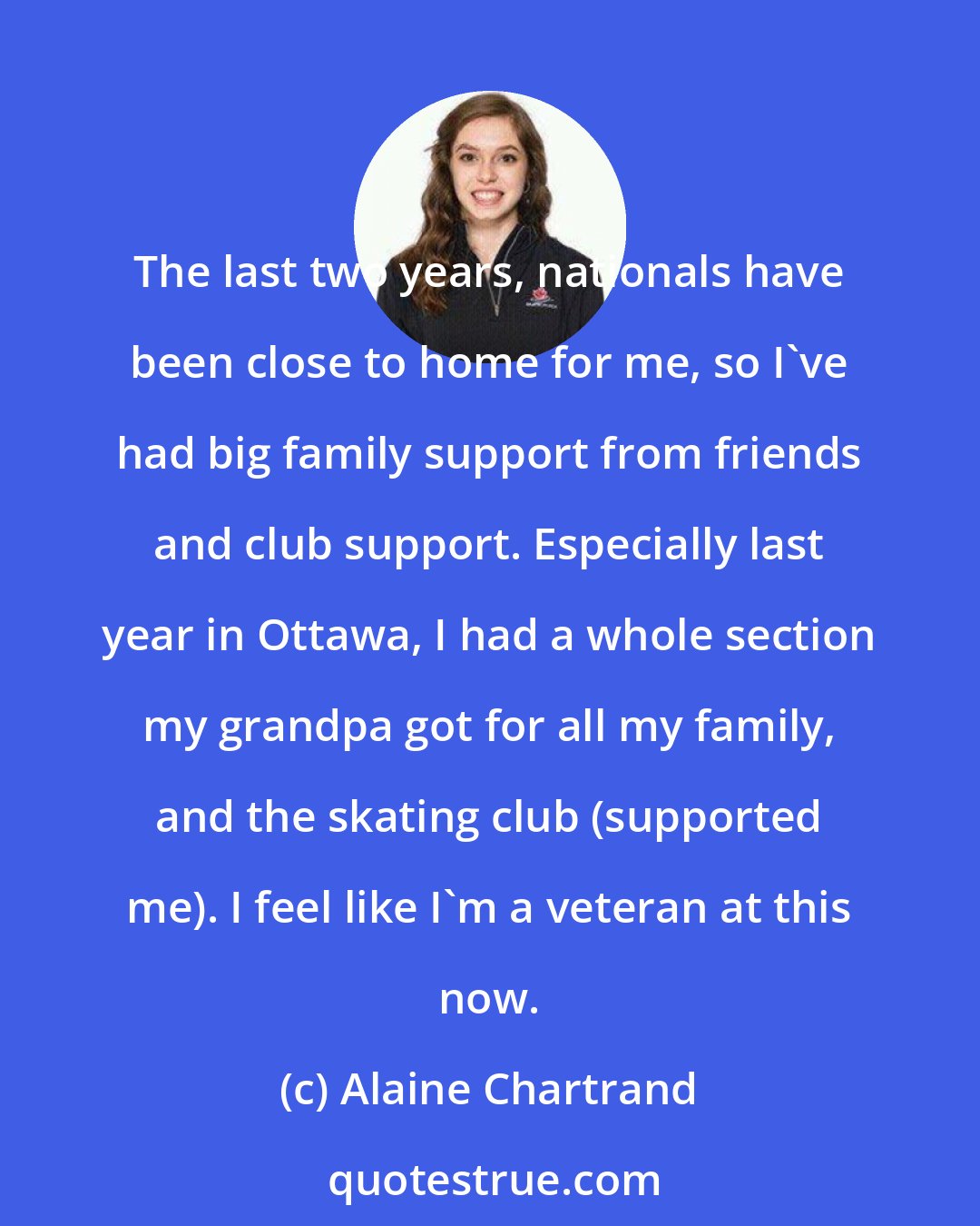 Alaine Chartrand: The last two years, nationals have been close to home for me, so I've had big family support from friends and club support. Especially last year in Ottawa, I had a whole section my grandpa got for all my family, and the skating club (supported me). I feel like I'm a veteran at this now.