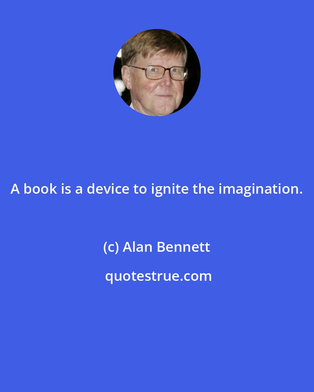Alan Bennett: A book is a device to ignite the imagination.