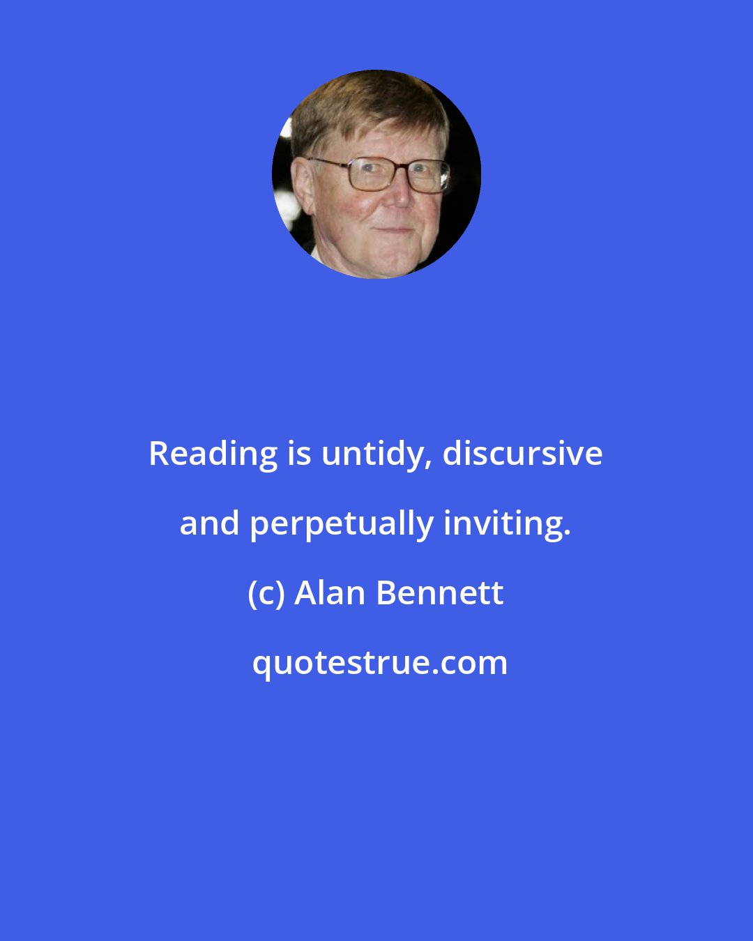 Alan Bennett: Reading is untidy, discursive and perpetually inviting.