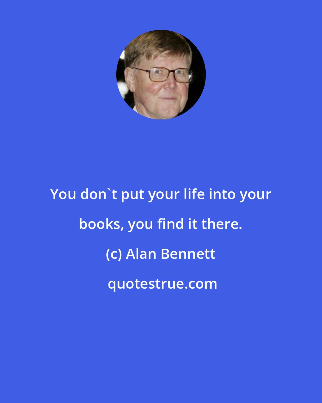 Alan Bennett: You don't put your life into your books, you find it there.