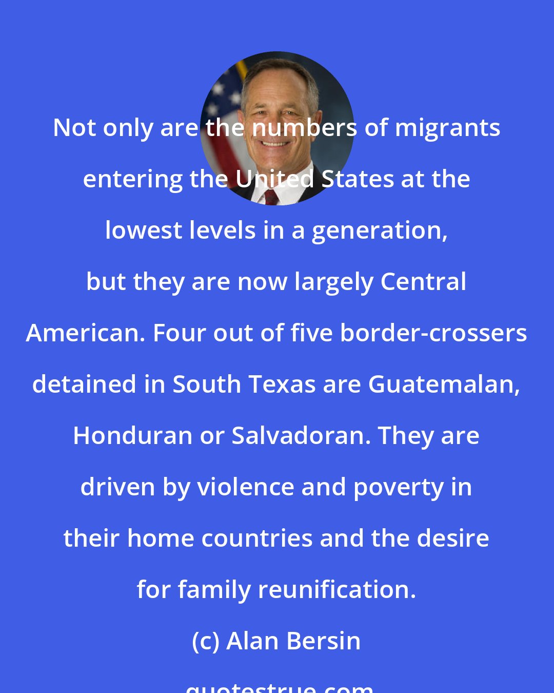 Alan Bersin: Not only are the numbers of migrants entering the United States at the lowest levels in a generation, but they are now largely Central American. Four out of five border-crossers detained in South Texas are Guatemalan, Honduran or Salvadoran. They are driven by violence and poverty in their home countries and the desire for family reunification.