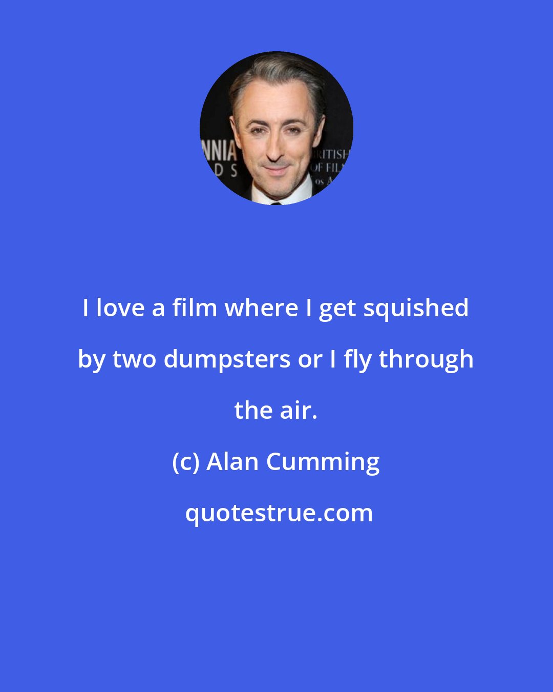 Alan Cumming: I love a film where I get squished by two dumpsters or I fly through the air.