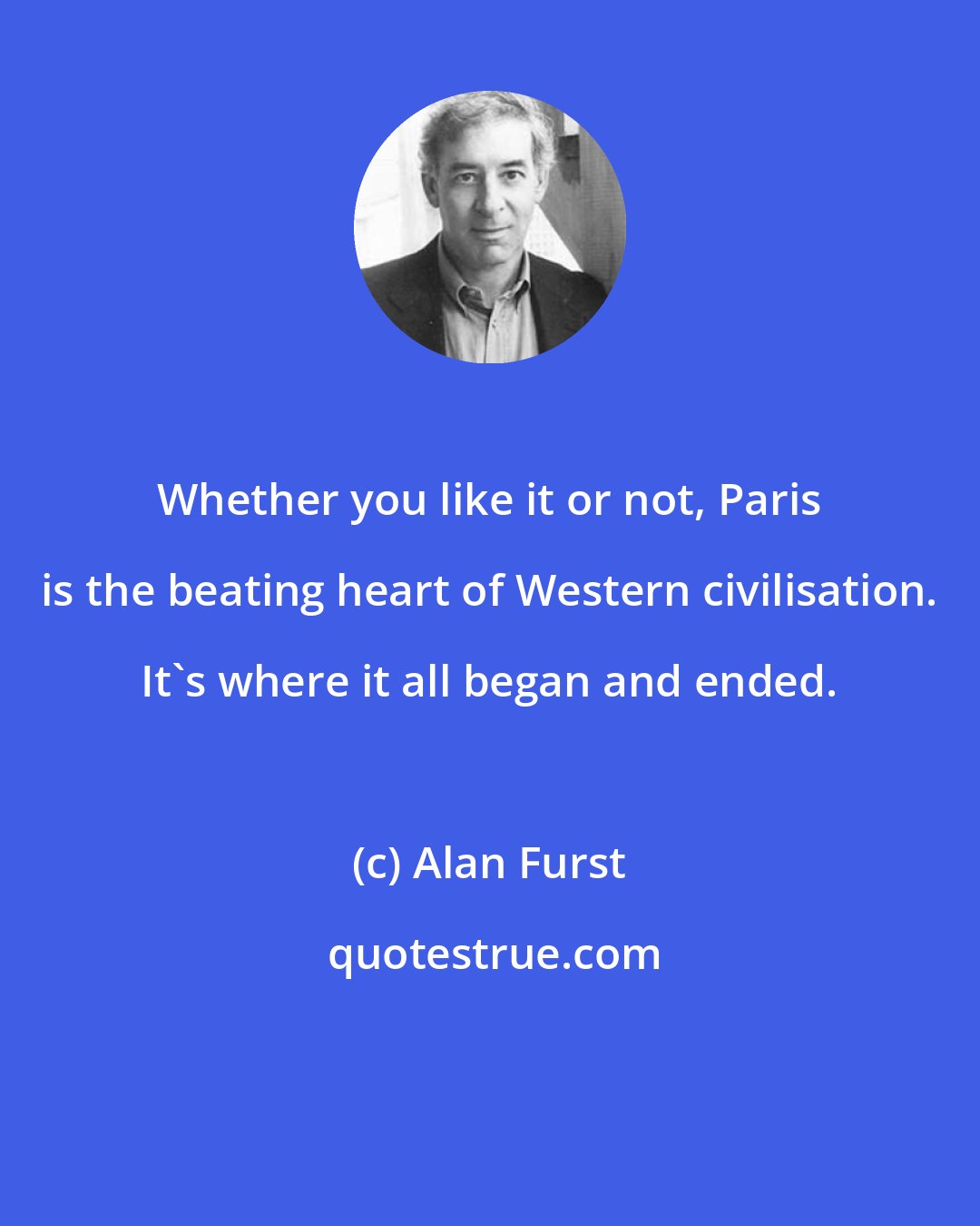 Alan Furst: Whether you like it or not, Paris is the beating heart of Western civilisation. It's where it all began and ended.