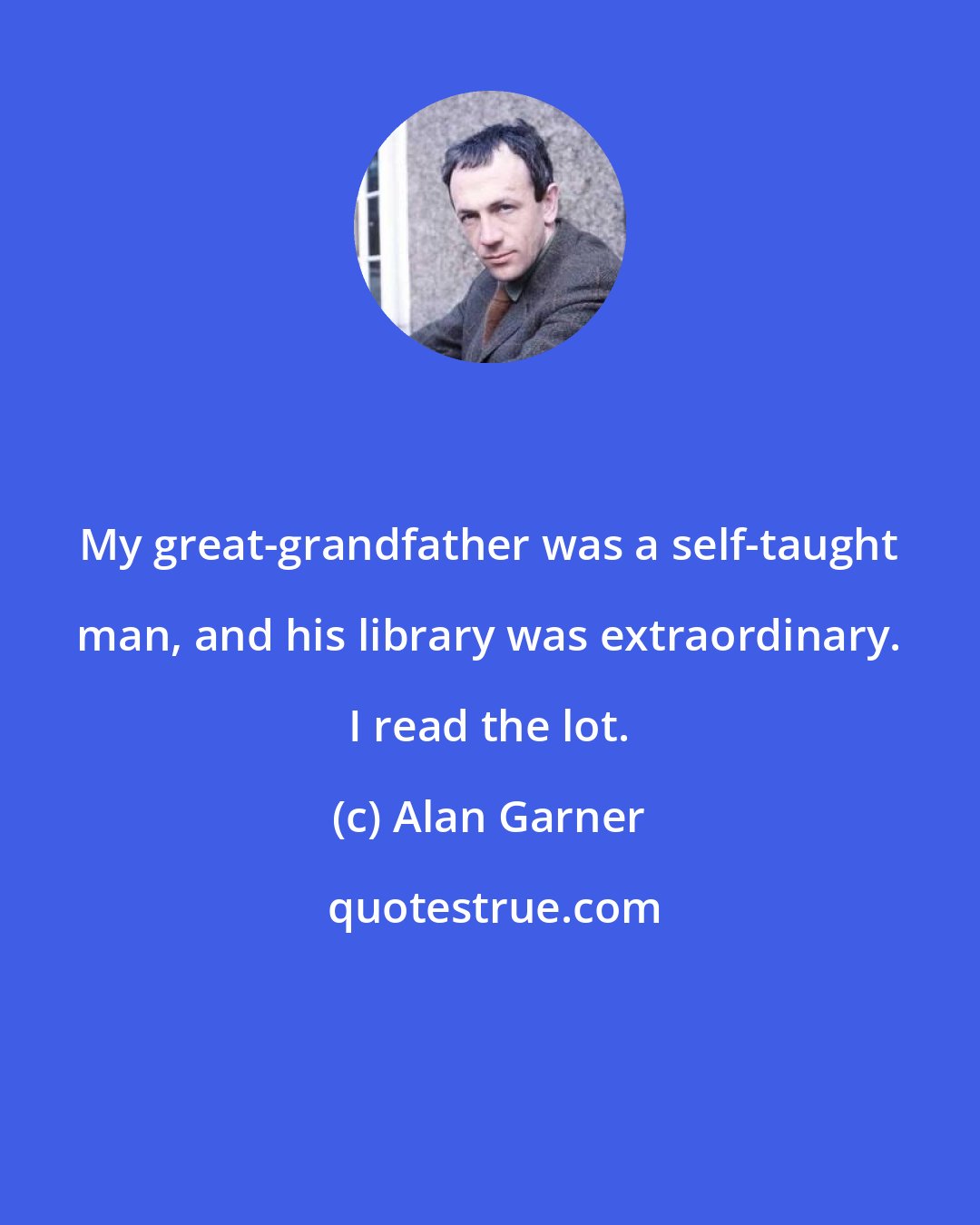 Alan Garner: My great-grandfather was a self-taught man, and his library was extraordinary. I read the lot.