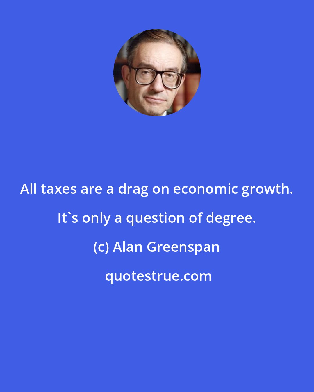 Alan Greenspan: All taxes are a drag on economic growth. It's only a question of degree.