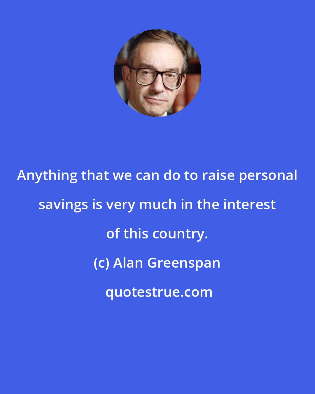 Alan Greenspan: Anything that we can do to raise personal savings is very much in the interest of this country.