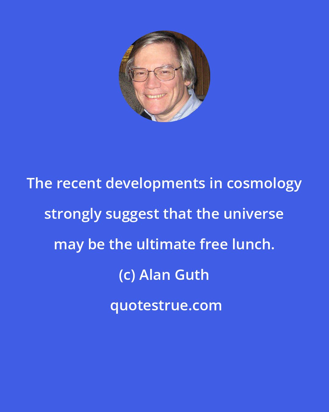 Alan Guth: The recent developments in cosmology strongly suggest that the universe may be the ultimate free lunch.