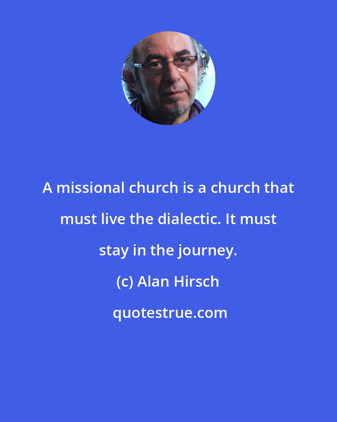 Alan Hirsch: A missional church is a church that must live the dialectic. It must stay in the journey.