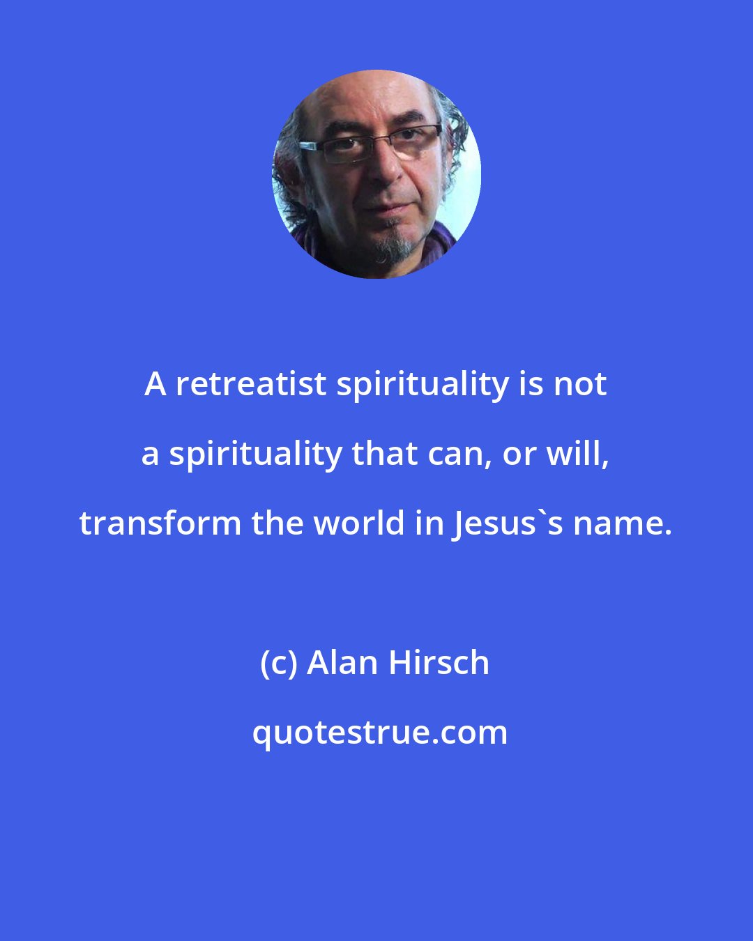 Alan Hirsch: A retreatist spirituality is not a spirituality that can, or will, transform the world in Jesus's name.