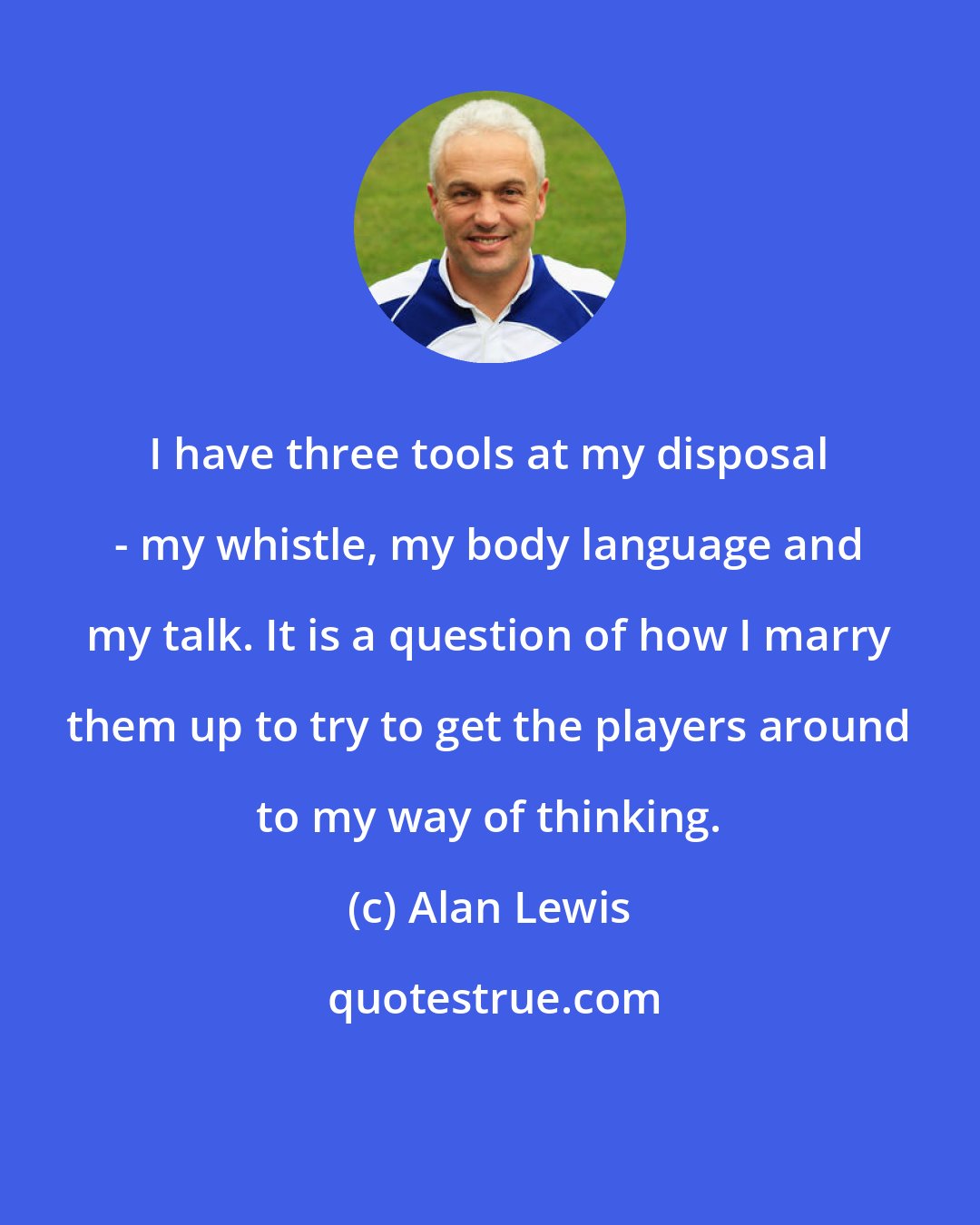 Alan Lewis: I have three tools at my disposal - my whistle, my body language and my talk. It is a question of how I marry them up to try to get the players around to my way of thinking.
