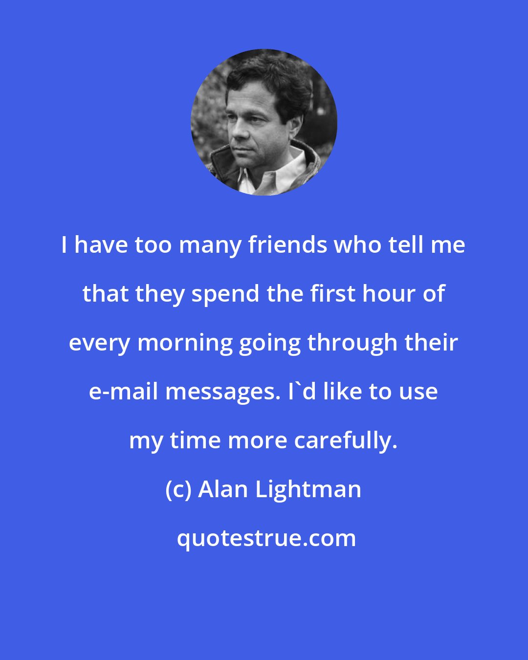 Alan Lightman: I have too many friends who tell me that they spend the first hour of every morning going through their e-mail messages. I'd like to use my time more carefully.