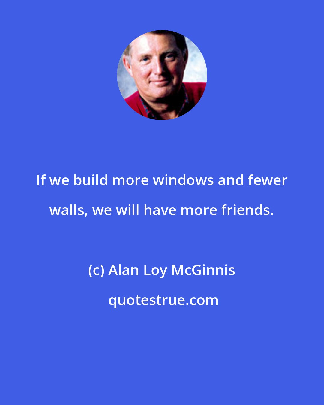 Alan Loy McGinnis: If we build more windows and fewer walls, we will have more friends.