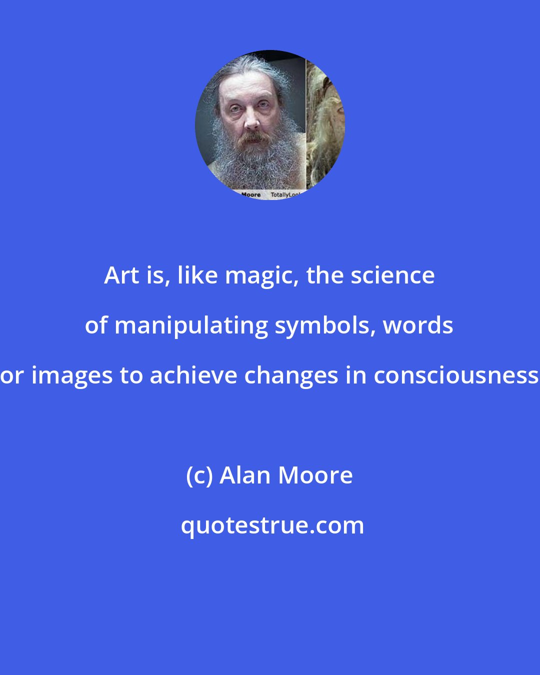 Alan Moore: Art is, like magic, the science of manipulating symbols, words or images to achieve changes in consciousness