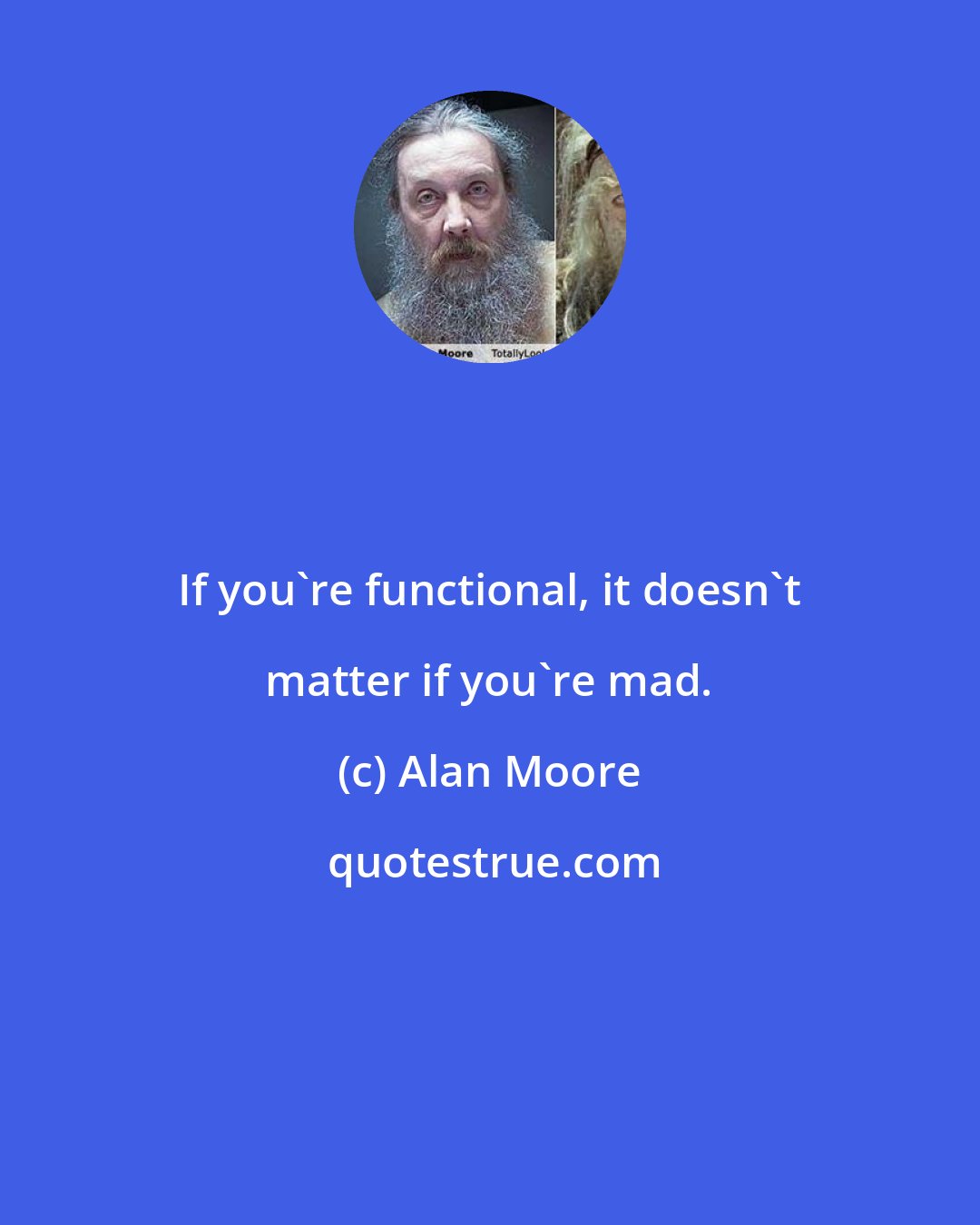 Alan Moore: If you're functional, it doesn't matter if you're mad.