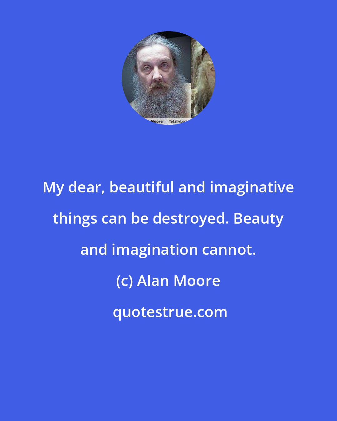 Alan Moore: My dear, beautiful and imaginative things can be destroyed. Beauty and imagination cannot.