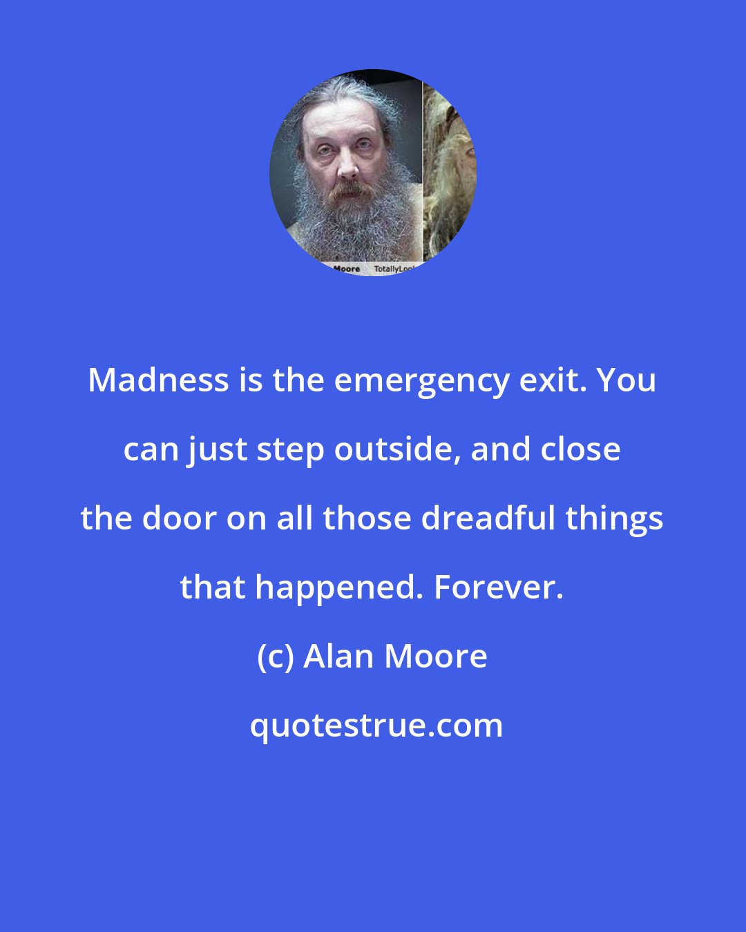 Alan Moore: Madness is the emergency exit. You can just step outside, and close the door on all those dreadful things that happened. Forever.