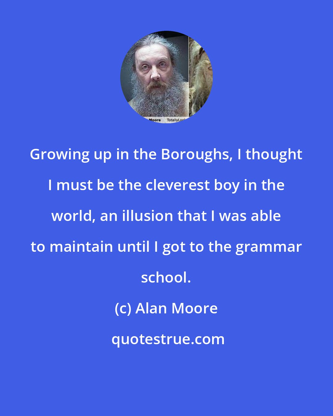 Alan Moore: Growing up in the Boroughs, I thought I must be the cleverest boy in the world, an illusion that I was able to maintain until I got to the grammar school.