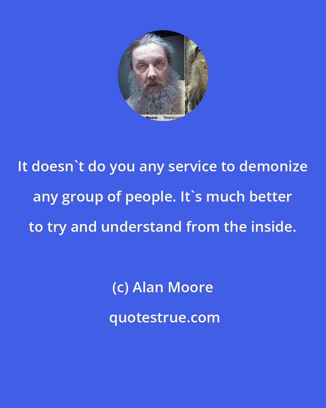 Alan Moore: It doesn't do you any service to demonize any group of people. It's much better to try and understand from the inside.