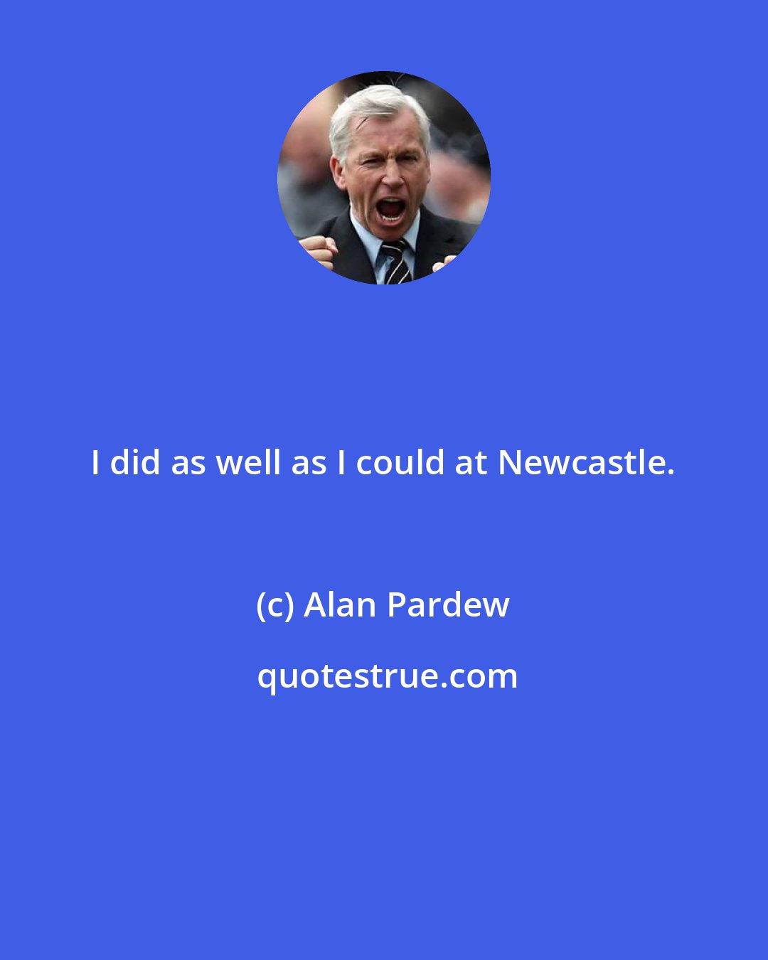 Alan Pardew: I did as well as I could at Newcastle.